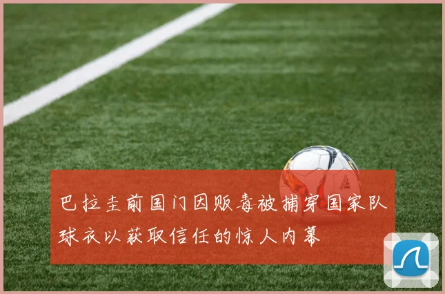 巴拉圭前国门因贩毒被捕穿国家队球衣以获取信任的惊人内幕