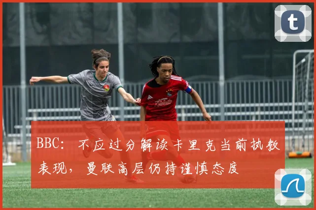 BBC：不应过分解读卡里克当前执教表现，曼联高层仍持谨慎态度