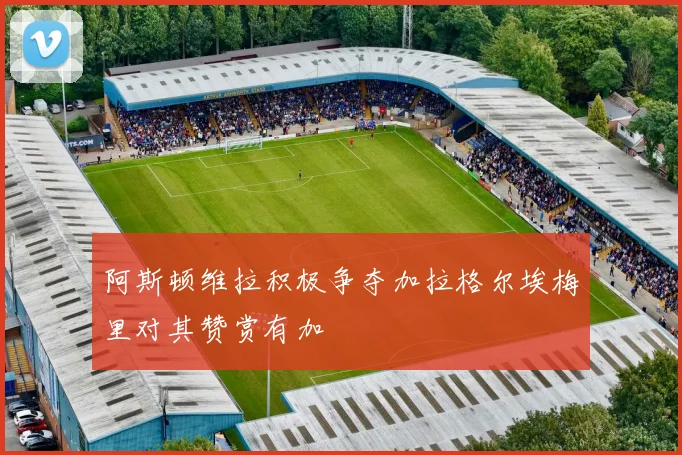 阿斯顿维拉积极争夺加拉格尔埃梅里对其赞赏有加