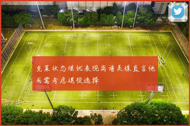 克莱状态堪忧表现离谱美媒直言他或需考虑退役选择