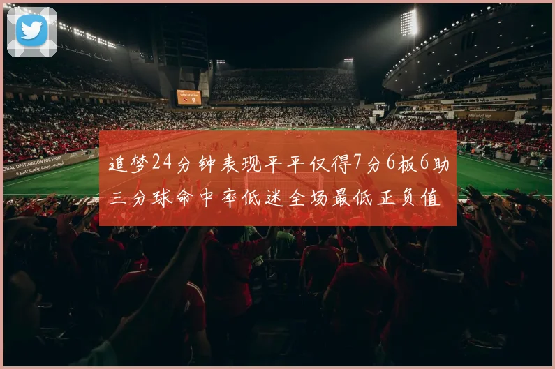 追梦24分钟表现平平仅得7分6板6助三分球命中率低迷全场最低正负值