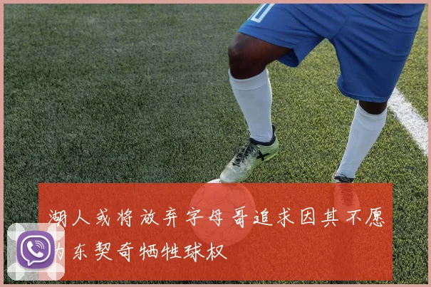 湖人或将放弃字母哥追求因其不愿为东契奇牺牲球权