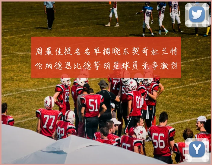 周最佳提名名单揭晓东契奇杜兰特伦纳德恩比德等明星球员竞争激烈