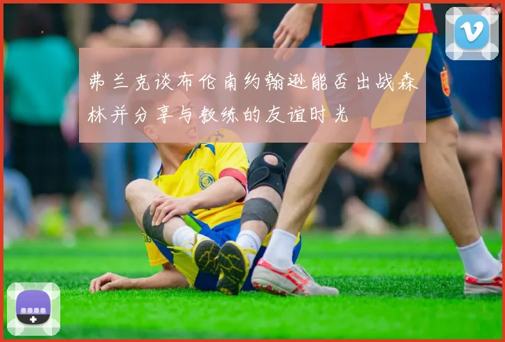 弗兰克谈布伦南约翰逊能否出战森林并分享与教练的友谊时光