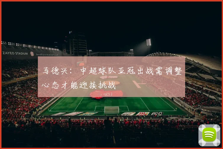 马德兴：中超球队亚冠出战需调整心态才能迎接挑战