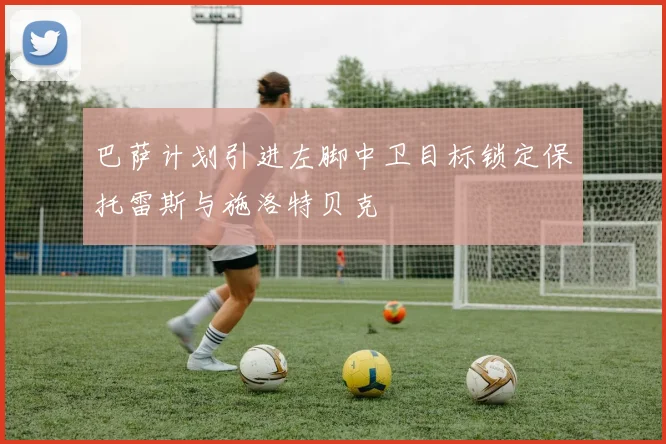 巴萨计划引进左脚中卫目标锁定保托雷斯与施洛特贝克