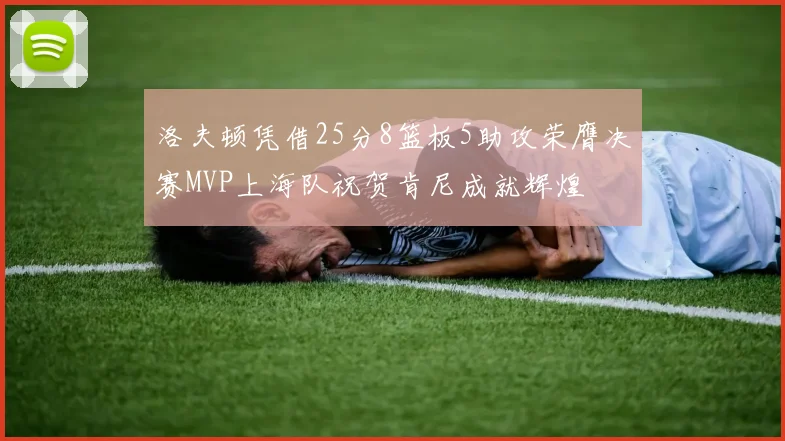 洛夫顿凭借25分8篮板5助攻荣膺决赛MVP上海队祝贺肯尼成就辉煌