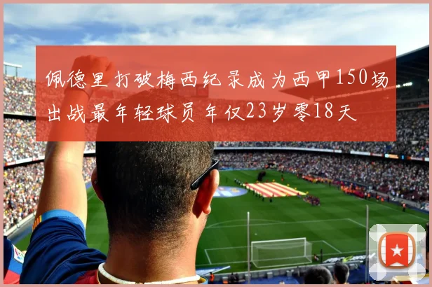 佩德里打破梅西纪录成为西甲150场出战最年轻球员年仅23岁零18天
