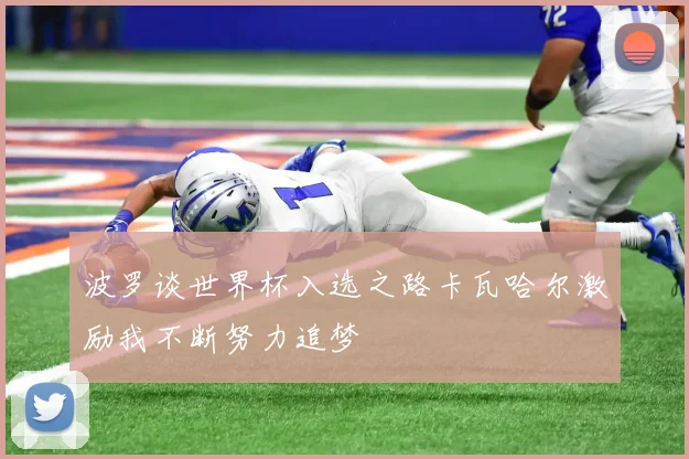 波罗谈世界杯入选之路卡瓦哈尔激励我不断努力追梦