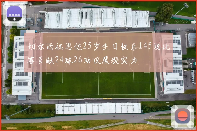 切尔西祝恩佐25岁生日快乐145场比赛贡献24球26助攻展现实力