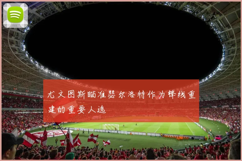 尤文图斯瞄准瑟尔洛特作为锋线重建的重要人选