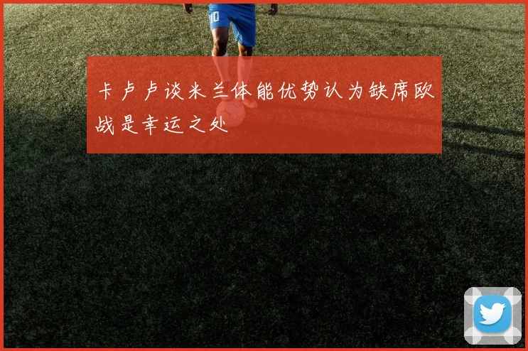 卡卢卢谈米兰体能优势认为缺席欧战是幸运之处