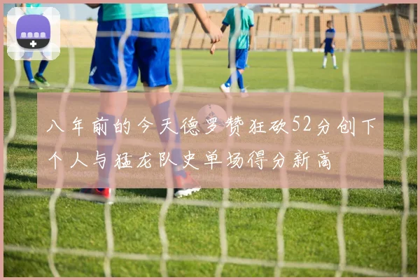 八年前的今天德罗赞狂砍52分创下个人与猛龙队史单场得分新高