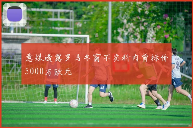 意媒透露罗马冬窗不卖科内曾标价5000万欧元