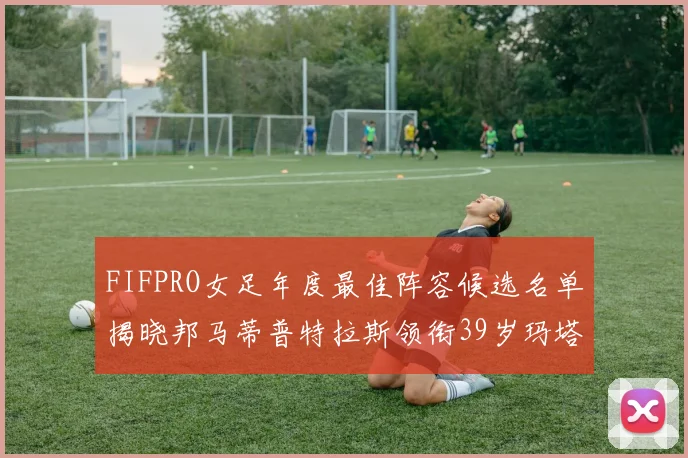 FIFPRO女足年度最佳阵容候选名单揭晓邦马蒂普特拉斯领衔39岁玛塔入围