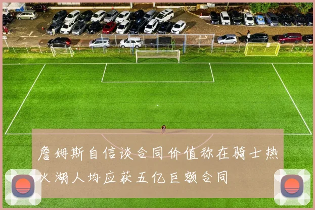 詹姆斯自信谈合同价值称在骑士热火湖人均应获五亿巨额合同
