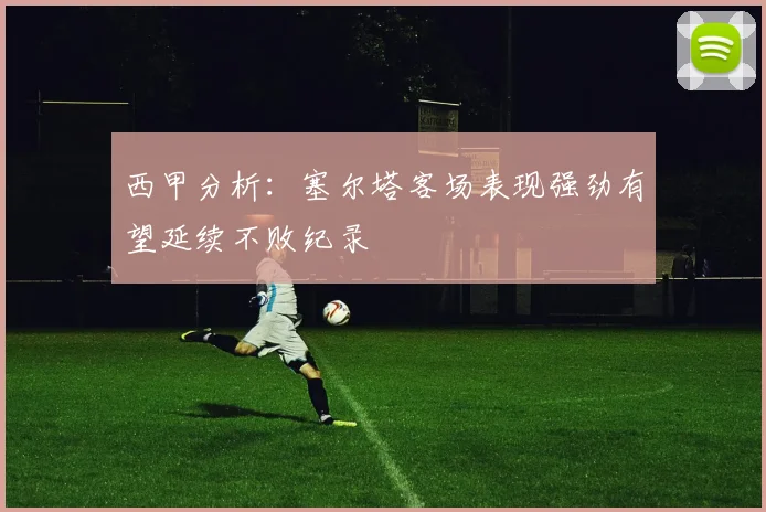 西甲分析：塞尔塔客场表现强劲有望延续不败纪录