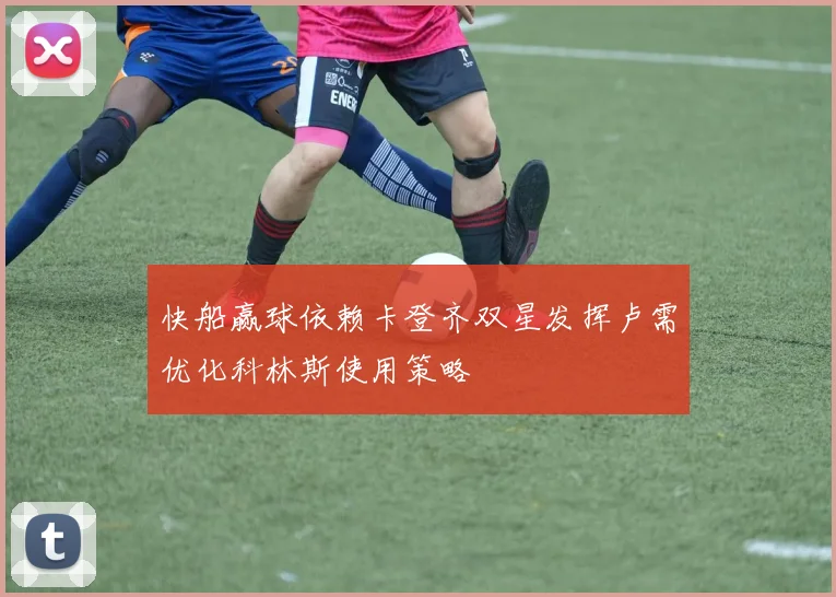 快船赢球依赖卡登齐双星发挥卢需优化科林斯使用策略