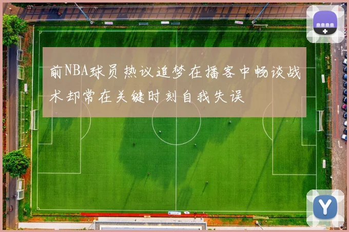 前NBA球员热议追梦在播客中畅谈战术却常在关键时刻自我失误