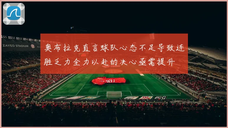 奥布拉克直言球队心态不足导致连胜乏力全力以赴的决心亟需提升