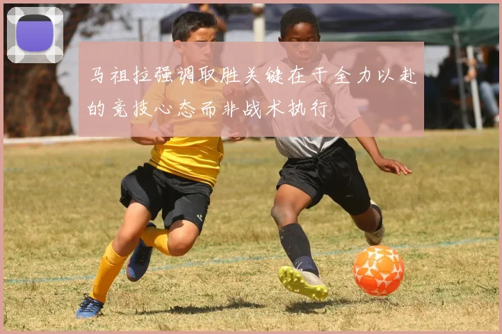 马祖拉强调取胜关键在于全力以赴的竞技心态而非战术执行